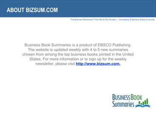 Business Book Summaries is a product of EBSCO Publishing. The website is updated weekly with 4 to 5 new summaries chosen from among the top business books printed in the United States. For more information or to sign up for the weekly newsletter, please visit  http://www.bizsum.com. ABOUT BIZSUM.COM 