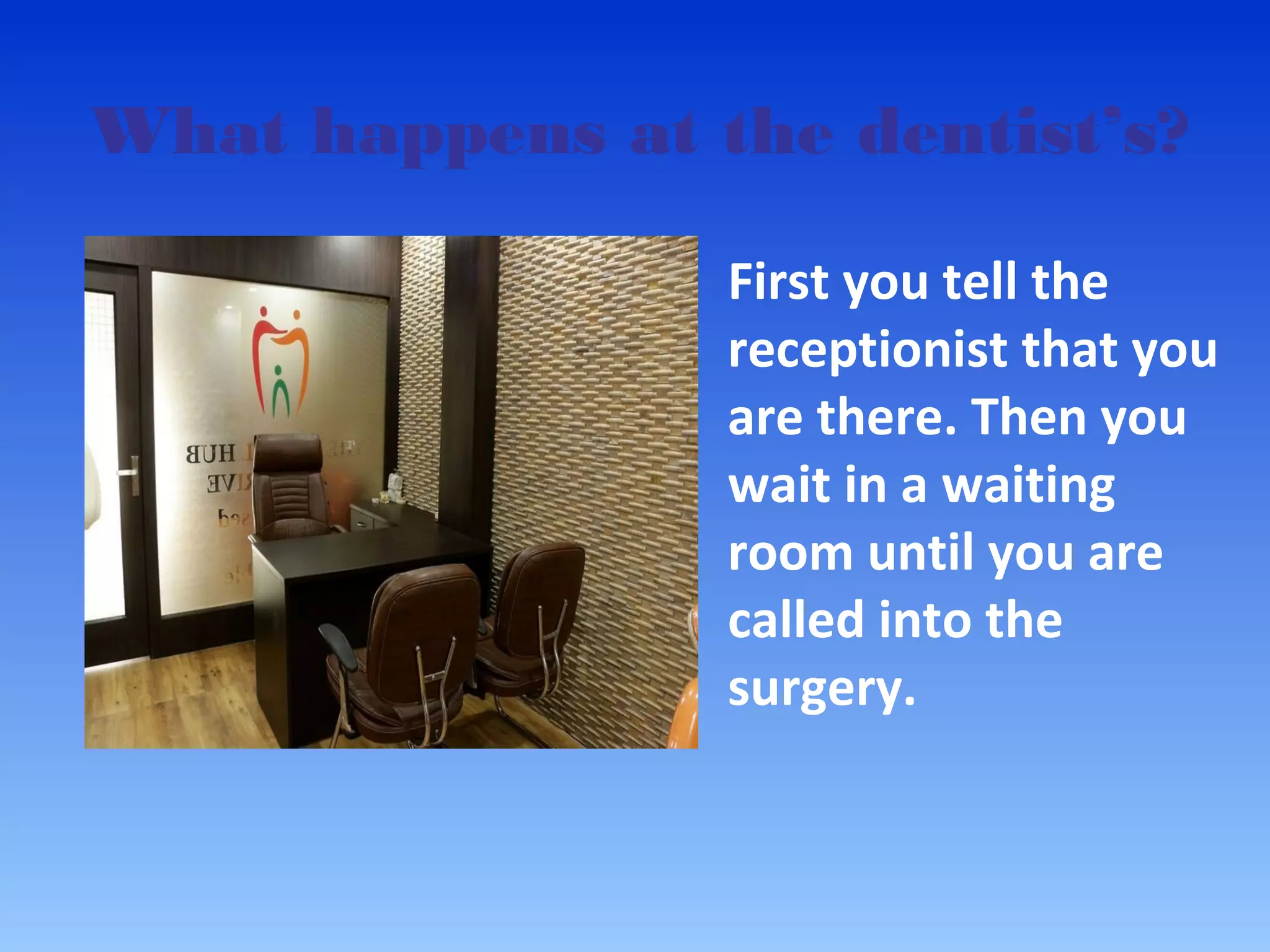 What happens at the dentist’s?
First you tell the
receptionist that you
are there. Then you
wait in a waiting
room until you are
called into the
surgery.
