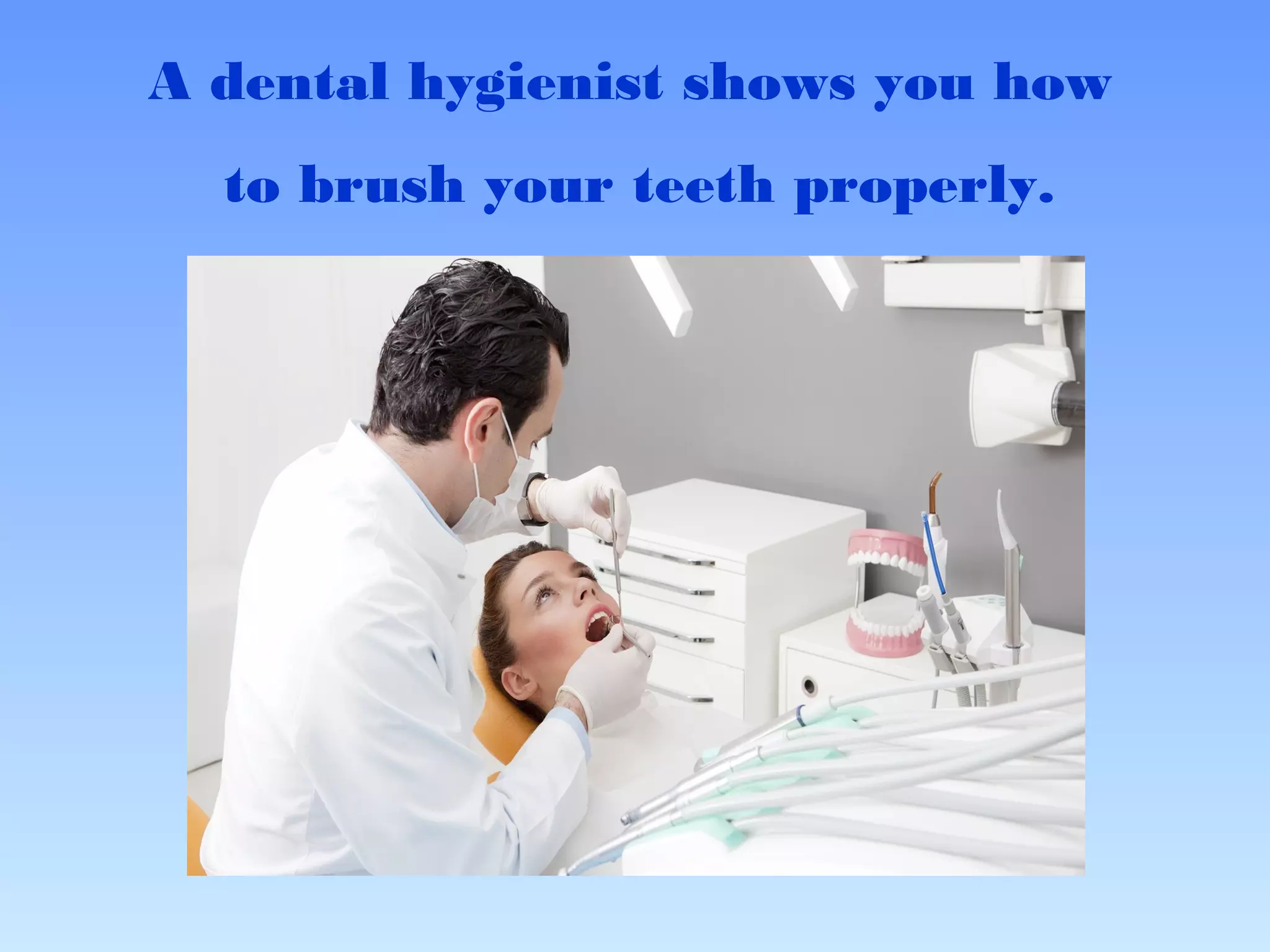 A dental hygienist shows you how
to brush your teeth properly.