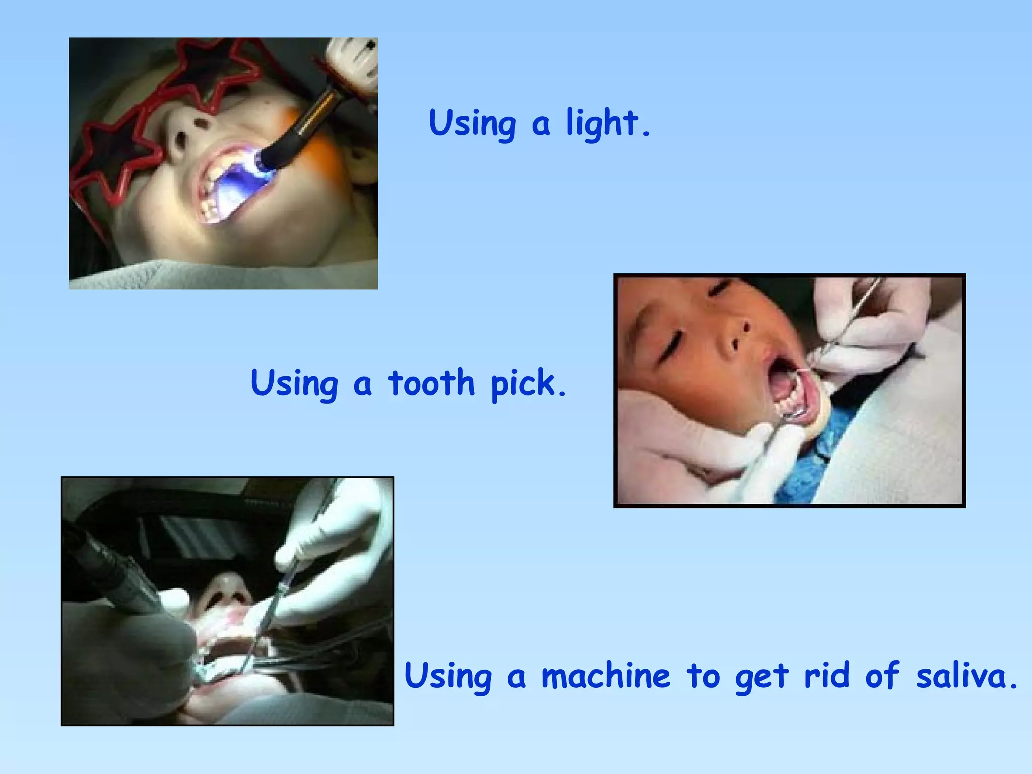 Using a light.
Using a tooth pick.
Using a machine to get rid of saliva.