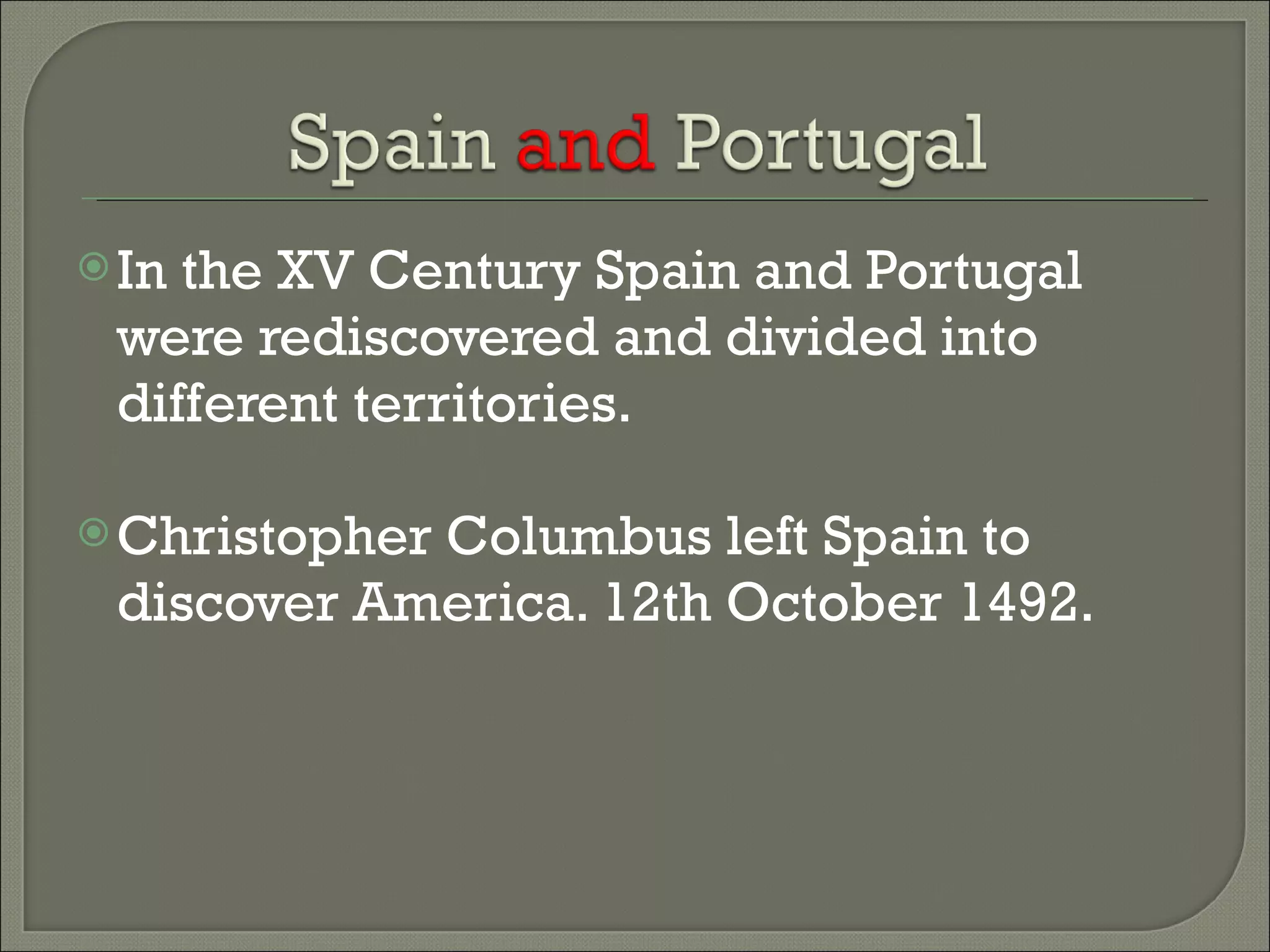 In the XV Century Spain and Portugal were rediscovered and divided into different territories. Christopher Columbus left Spain to discover America. 12th October 1492.