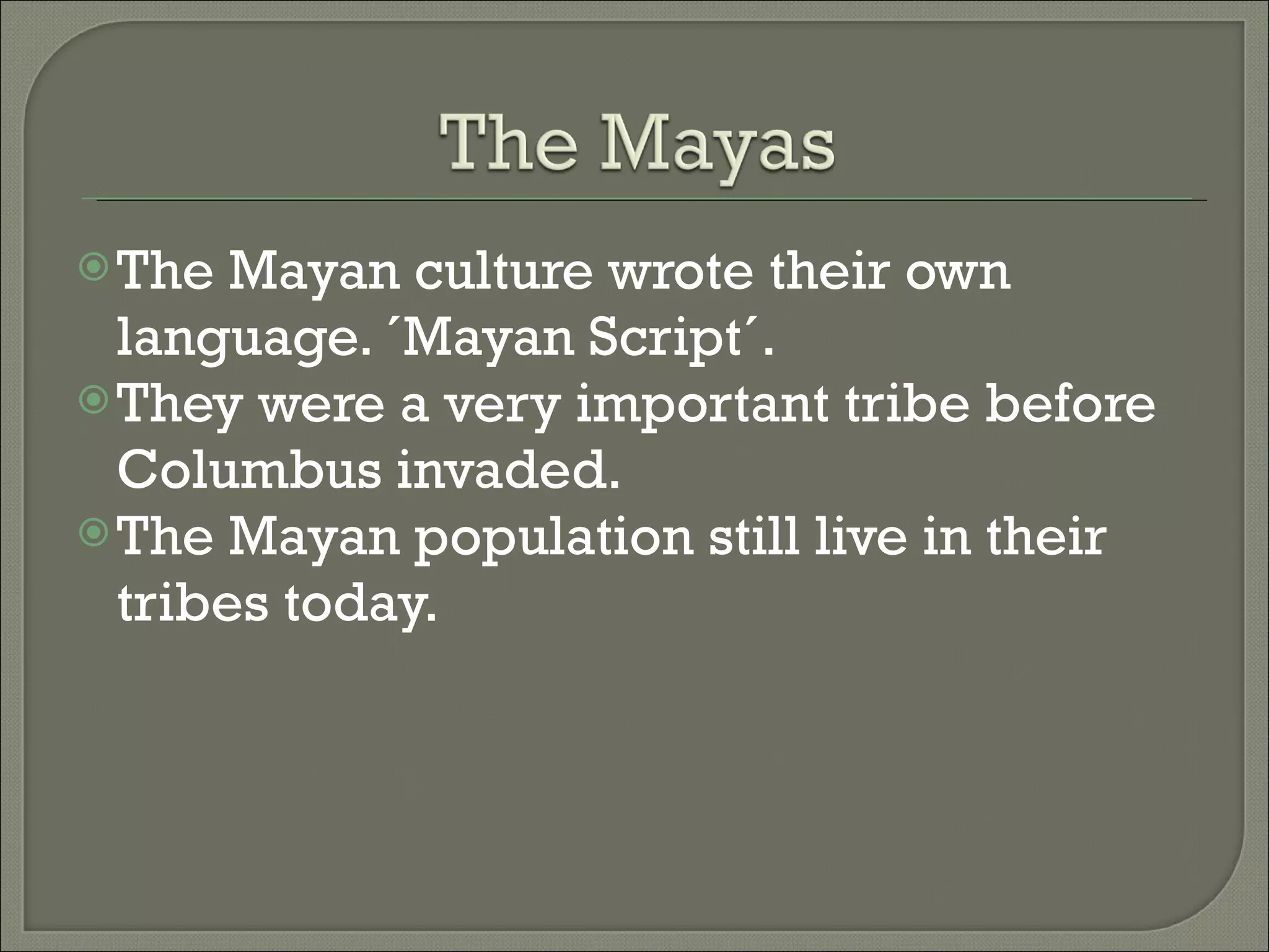 The Mayan culture wrote their own language. ´Mayan Script´. They were a very important tribe before Columbus invaded. The Mayan population still live in their tribes today.