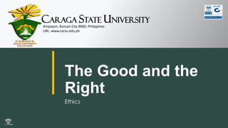 Caraga state university
Ampayon, Butuan City 8600, Philippines
URL: www.carsu.edu.ph
The Good and the
Right
Ethics
 