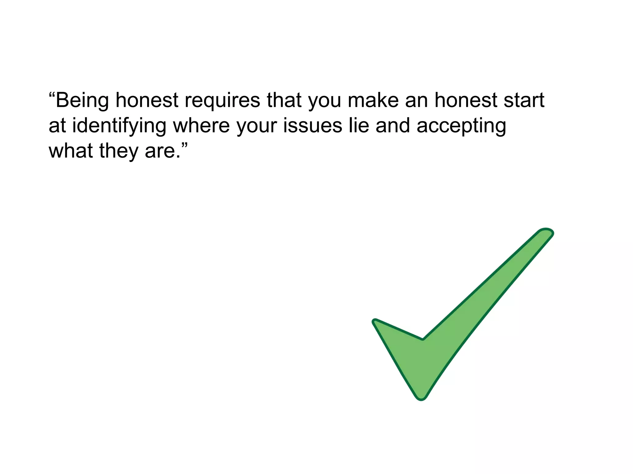 “ Being honest requires that you make an honest start at identifying where your issues lie and accepting what they are.” 