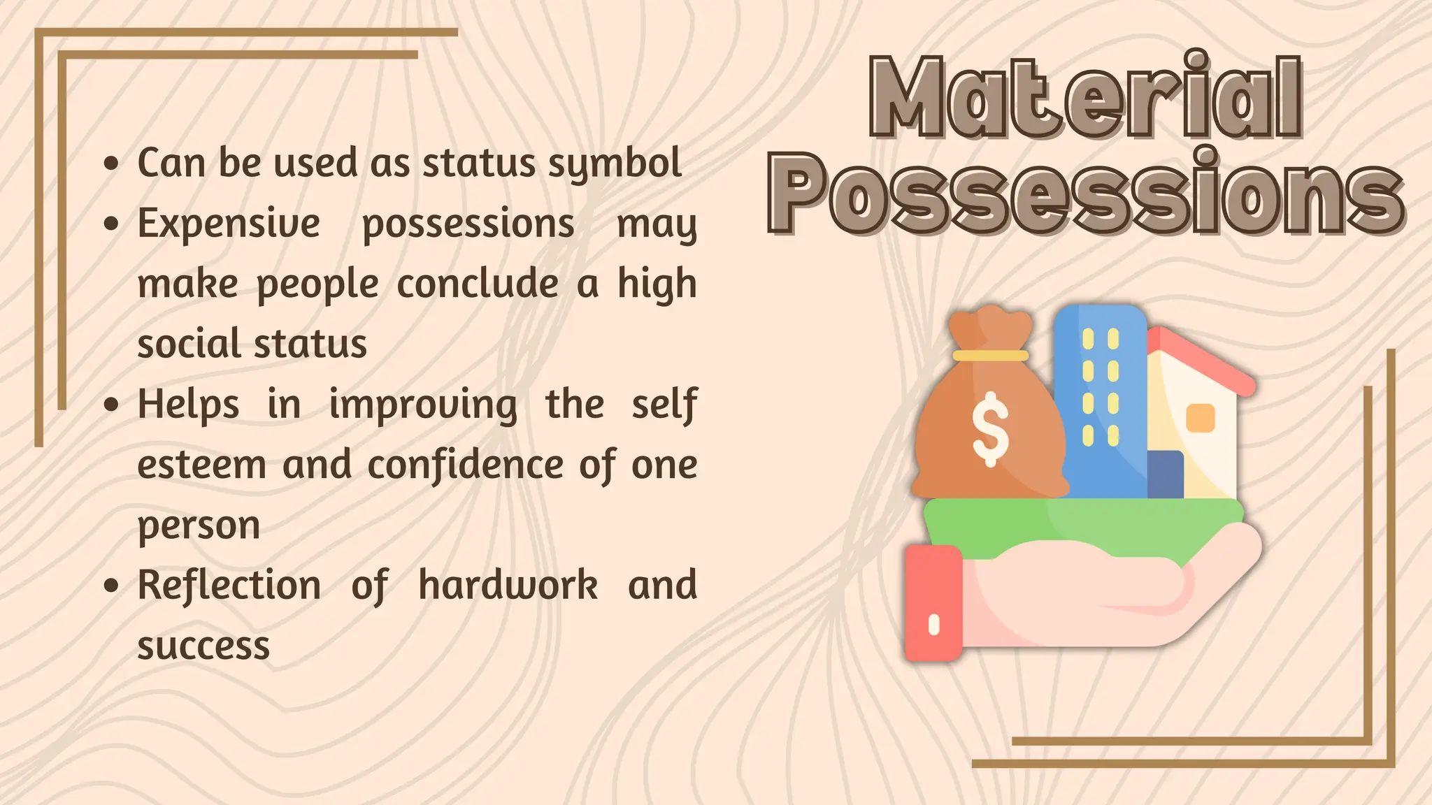 Can be used as status symbol
Expensive possessions may
make people conclude a high
social status
Helps in improving the self
esteem and confidence of one
person
Reflection of hardwork and
success
Material
Material
Possessions
Possessions
 