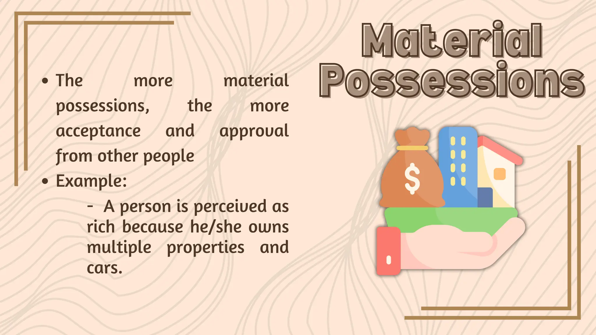 The more material
possessions, the more
acceptance and approval
from other people
Example:
Material
Material
Possessions
Possessions
- A person is perceived as
rich because he/she owns
multiple properties and
cars.
 