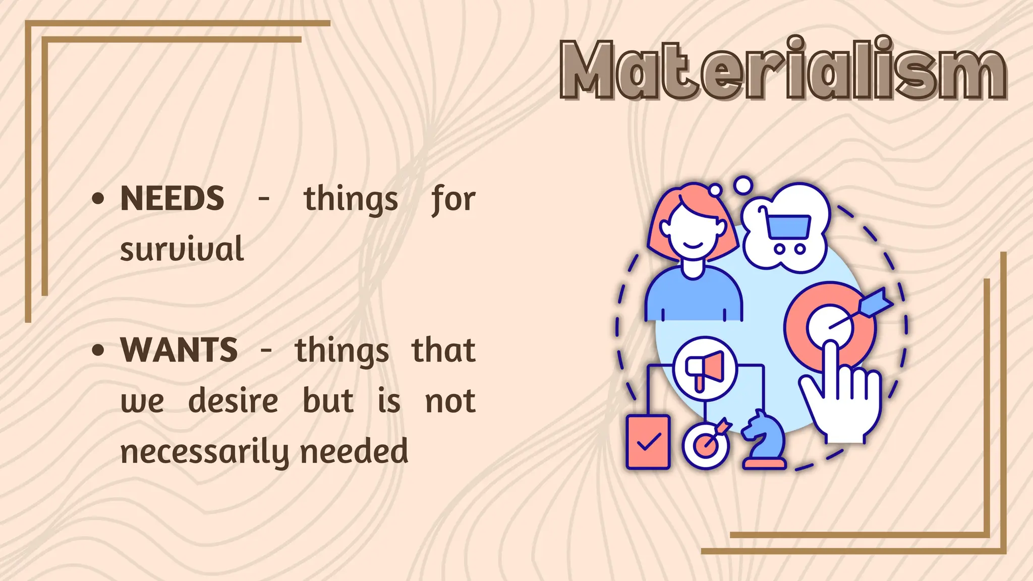 NEEDS - things for
survival
WANTS - things that
we desire but is not
necessarily needed
Materialism
Materialism
 