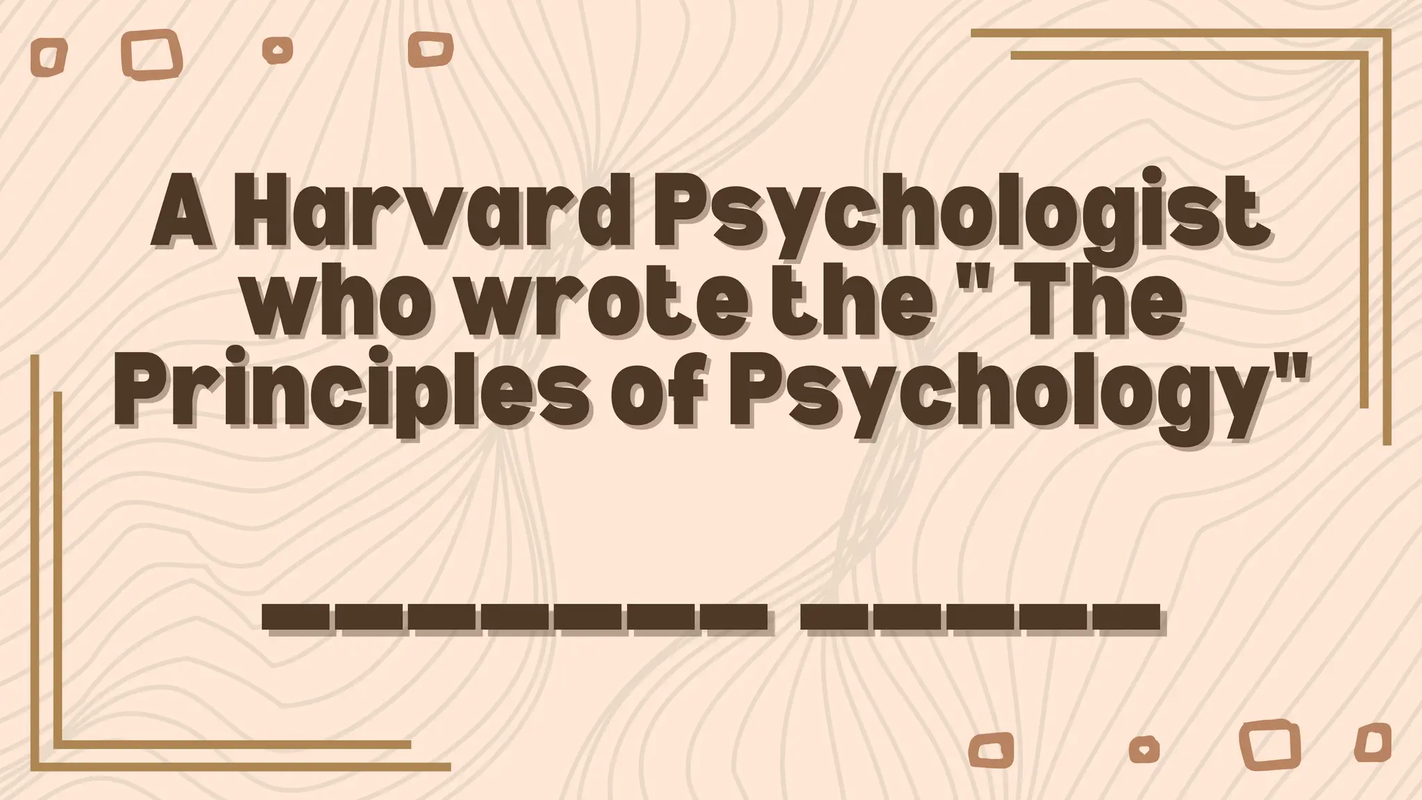 A Harvard Psychologist
A Harvard Psychologist
who wrote the " The
who wrote the " The
Principles of Psychology"
Principles of Psychology"
_______ _____
_______ _____
 