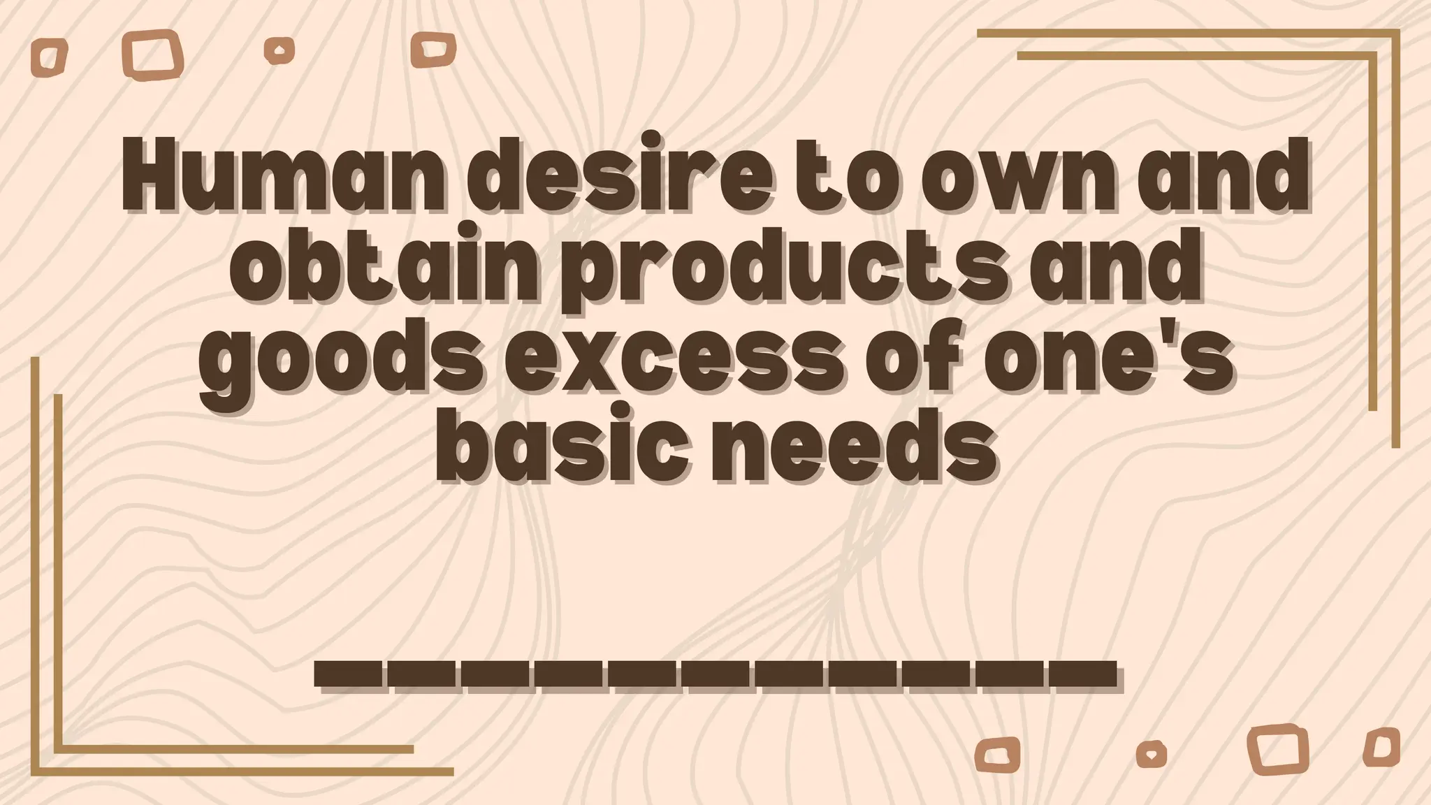 Human desire to own and
Human desire to own and
obtain products and
obtain products and
goods excess of one's
goods excess of one's
basic needs
basic needs
___________
___________
 
