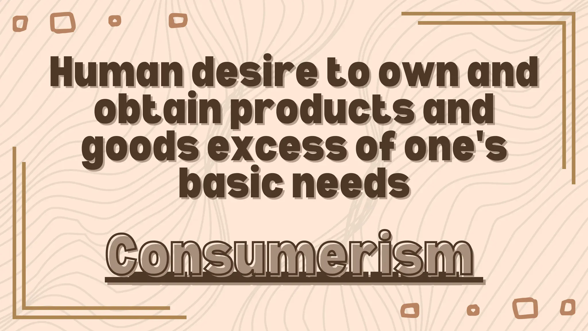 Human desire to own and
Human desire to own and
obtain products and
obtain products and
goods excess of one's
goods excess of one's
basic needs
basic needs
___________
___________
Consumerism
Consumerism
 