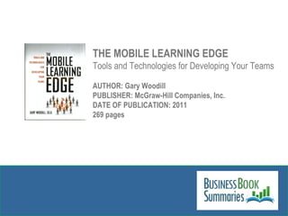 THE MOBILE LEARNING EDGE Tools and Technologies for Developing Your Teams AUTHOR: Gary Woodill PUBLISHER: McGraw-Hill Companies, Inc.  DATE OF PUBLICATION: 2011 269 pages 