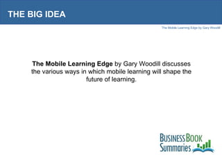 THE BIG IDEA The Mobile Learning Edge  by Gary Woodill discusses the various ways in which mobile learning will shape the future of learning. 