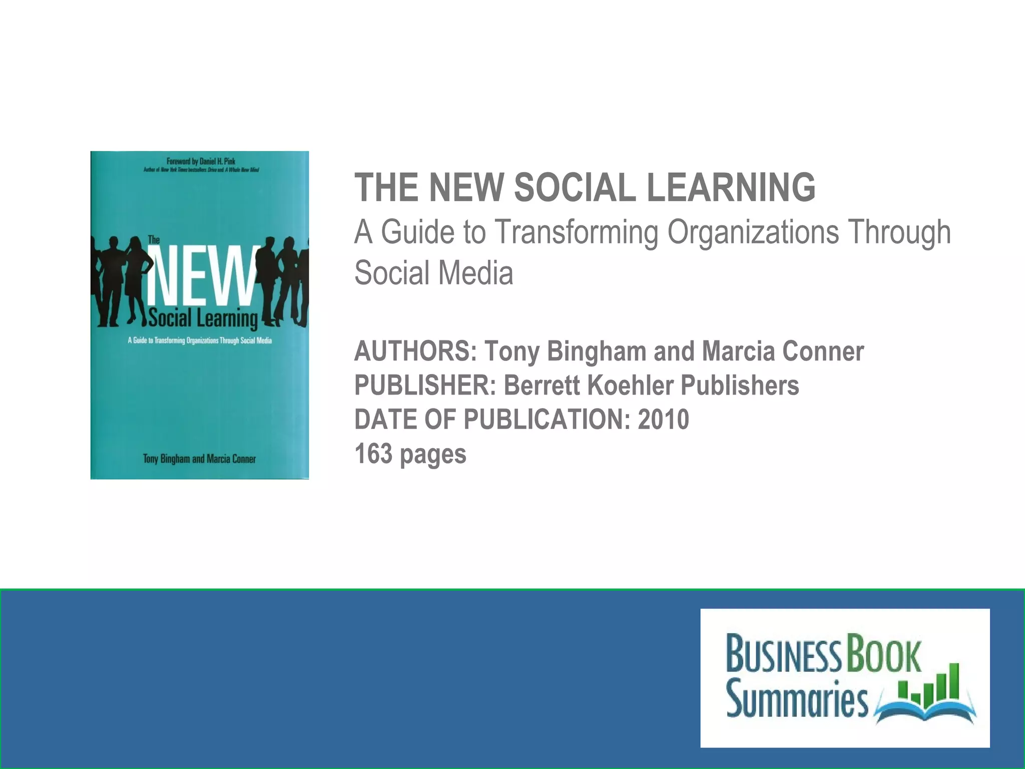 THE NEW SOCIAL LEARNING A Guide to Transforming Organizations Through Social Media AUTHORS: Tony Bingham and Marcia Conner PUBLISHER: Berrett Koehler Publishers DATE OF PUBLICATION: 2010 163 pages 