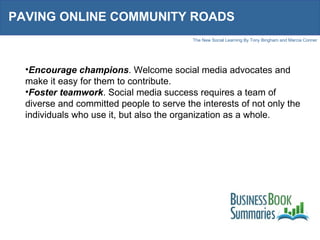 PAVING ONLINE COMMUNITY ROADS Encourage champions . Welcome social media advocates and make it easy for them to contribute. Foster teamwork . Social media success requires a team of diverse and committed people to serve the interests of not only the individuals who use it, but also the organization as a whole.  