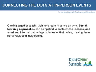 CONNECTING THE DOTS AT IN-PERSON EVENTS Coming together to talk, visit, and learn is as old as time.  Social learning approaches  can be applied to conferences, classes, and small and informal gatherings to increase their value, making them remarkable and invigorating.  