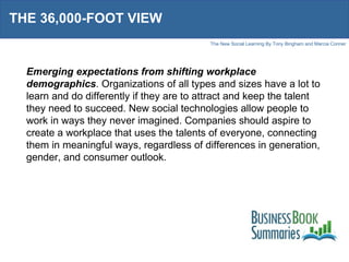 THE 36,000-FOOT VIEW Emerging expectations from shifting workplace demographics . Organizations of all types and sizes have a lot to learn and do differently if they are to attract and keep the talent they need to succeed. New social technologies allow people to work in ways they never imagined. Companies should aspire to create a workplace that uses the talents of everyone, connecting them in meaningful ways, regardless of differences in generation, gender, and consumer outlook.  