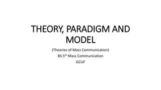 THEORY, PARADIGM AND
MODEL
(Theories of Mass Communication)
BS 5th Mass Communication
GCUF
 