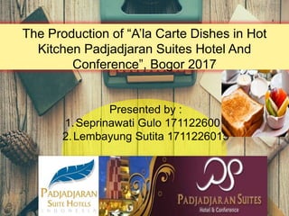 The Production of “A’la Carte Dishes in Hot
Kitchen Padjadjaran Suites Hotel And
Conference”, Bogor 2017
Presented by :
1.Seprinawati Gulo 1711226001
2.Lembayung Sutita 1711226015
 