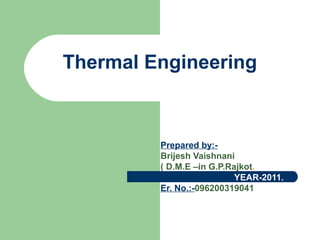 Thermal Engineering



         Prepared by:-
         Brijesh Vaishnani
         ( D.M.E –in G.P.Rajkot.
                           YEAR-2011.
         Er. No.:-096200319041
 