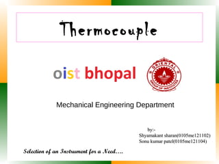 Thermocouple 
Mechanical Engineering Department 
Selection of an Instrument for a Need…. 
bbyy::-- 
SShhyyaammaakkaanntt sshhaarraann((00110055mmee112211110022)) 
SSoonnuu kkuummaarr ppaatteell((00110055mmee112211110044)) 
 