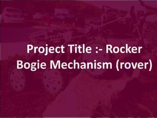 Project Title :- Rocker
Bogie Mechanism (rover)
 