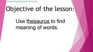Establishing Purpose for the Lesson
Objective of the lesson:
Use thesaurus to find
meaning of words.
 