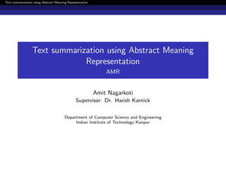 Text summarization using Abstract Meaning Representation
Text summarization using Abstract Meaning
Representation
AMR
Amit Nagarkoti
Supervisor: Dr. Harish Karnick
Department of Computer Science and Engineering
Indian Institute of Technology Kanpur
 