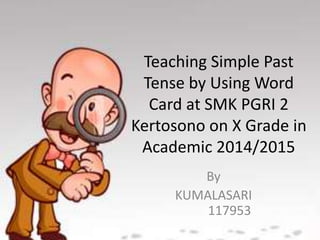 Teaching Simple Past
Tense by Using Word
Card at SMK PGRI 2
Kertosono on X Grade in
Academic 2014/2015
By
KUMALASARI
117953
 