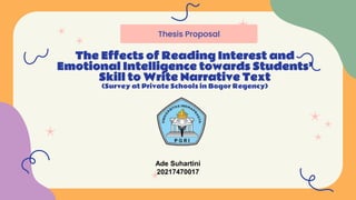The Effects of Reading Interest and
Emotional Intelligence towards Students’
Skill to Write Narrative Text
(Survey at Private Schools in Bogor Regency)
Thesis Proposal
Ade Suhartini
20217470017
 