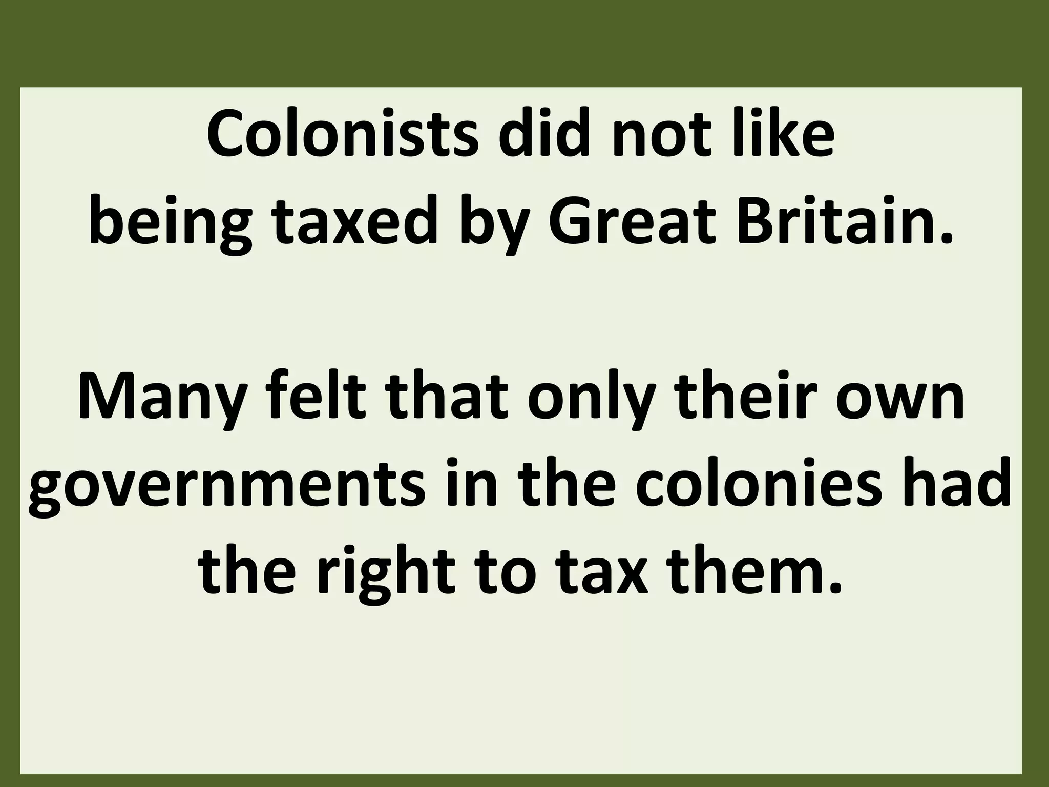 Colonists did not like
being taxed by Great Britain.
Many felt that only their own
governments in the colonies had
the right to tax them.
 