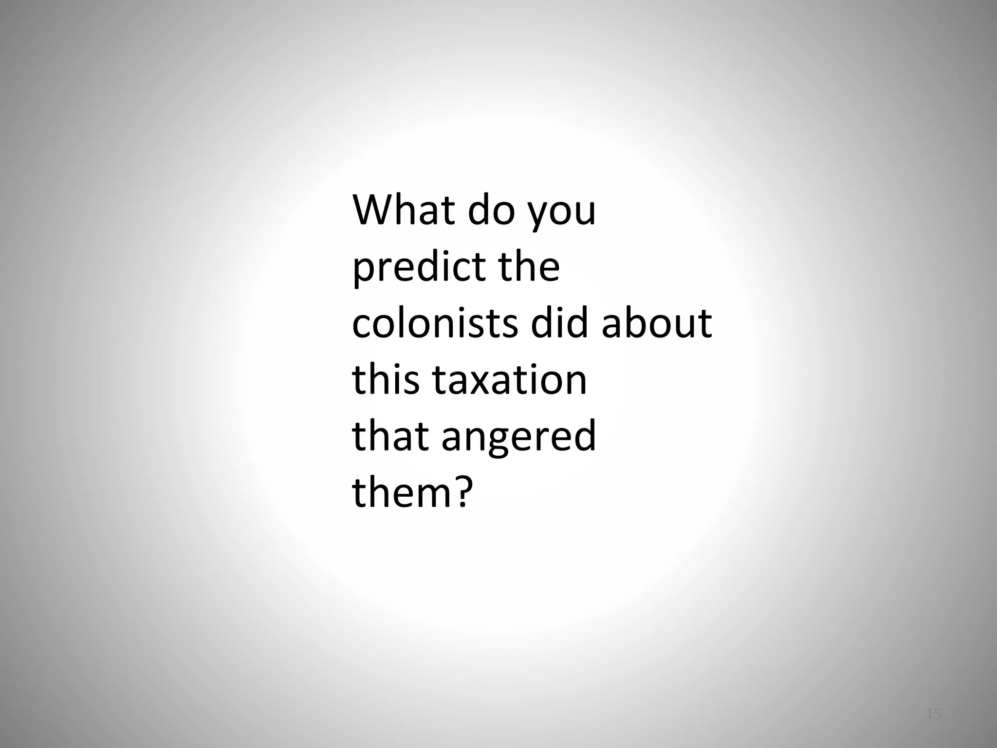 15
What do you
predict the
colonists did about
this taxation
that angered
them?
 