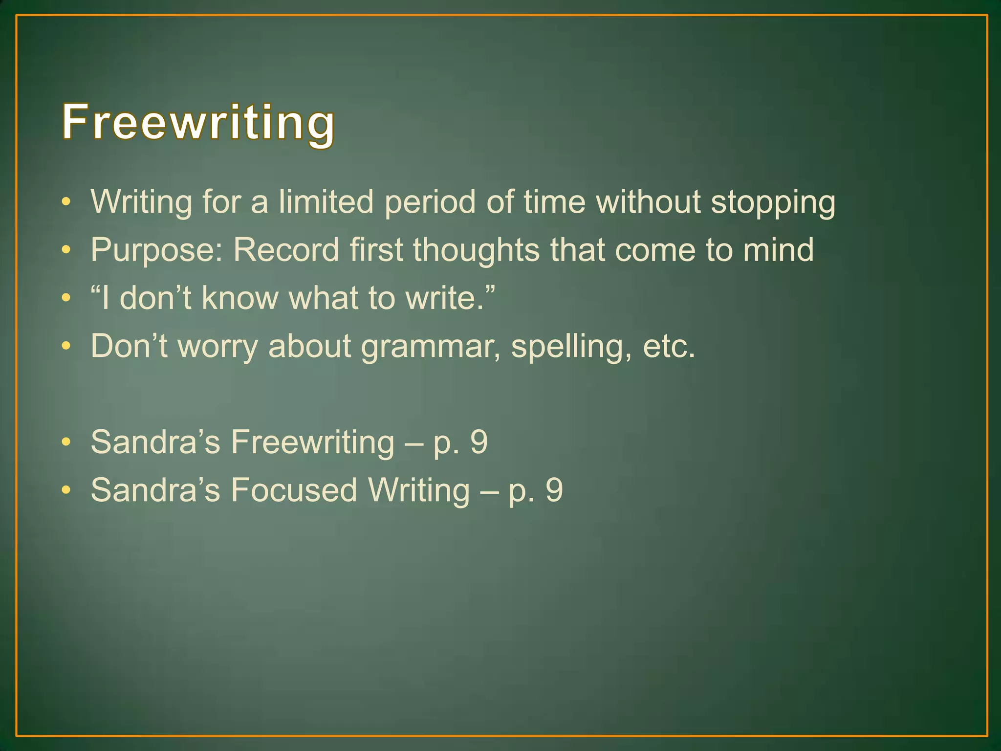 • Writing for a limited period of time without stopping
• Purpose: Record first thoughts that come to mind
• “I don’t know what to write.”
• Don’t worry about grammar, spelling, etc.
• Sandra’s Freewriting – p. 9
• Sandra’s Focused Writing – p. 9
 