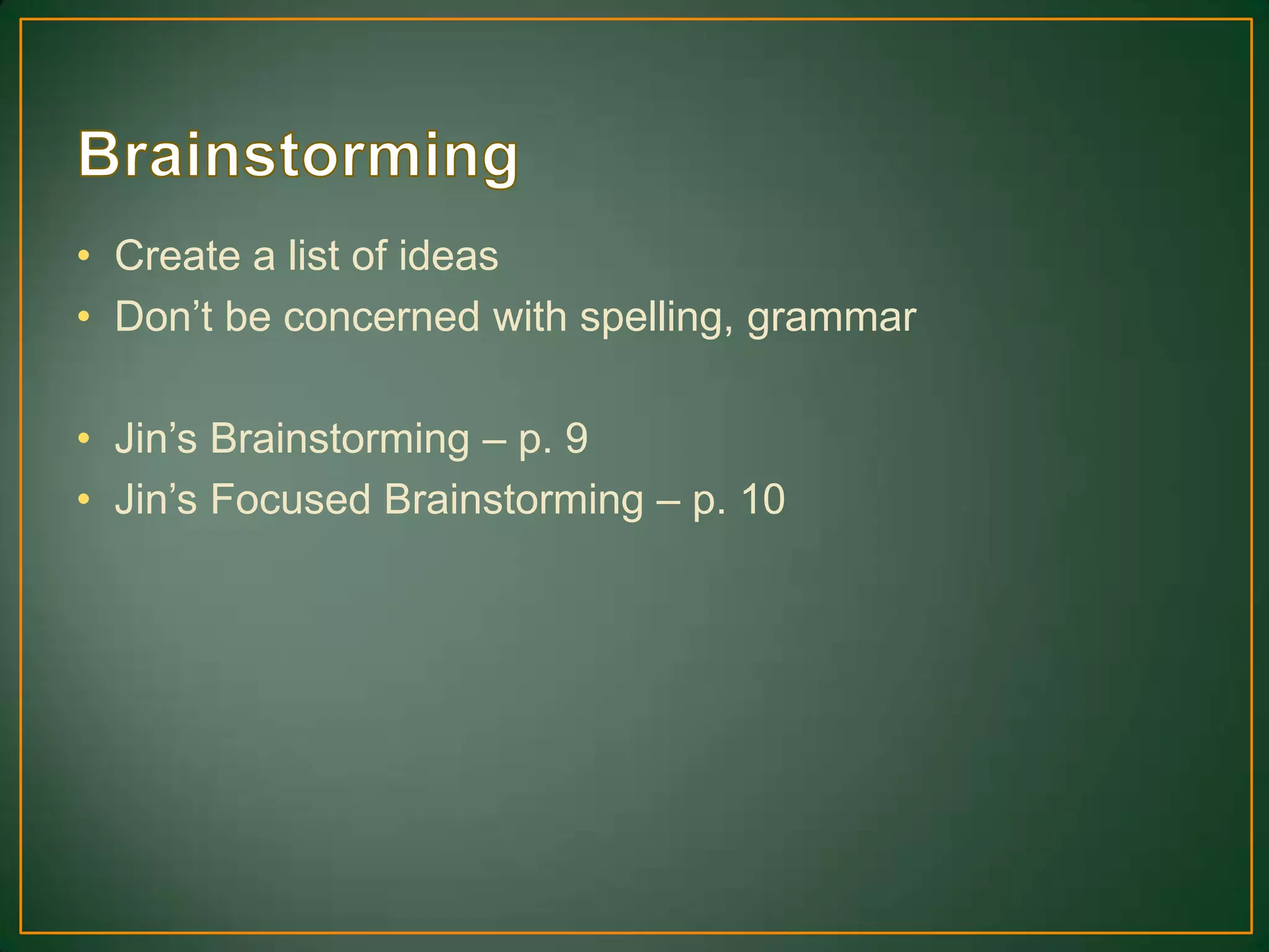 • Create a list of ideas
• Don’t be concerned with spelling, grammar
• Jin’s Brainstorming – p. 9
• Jin’s Focused Brainstorming – p. 10
 