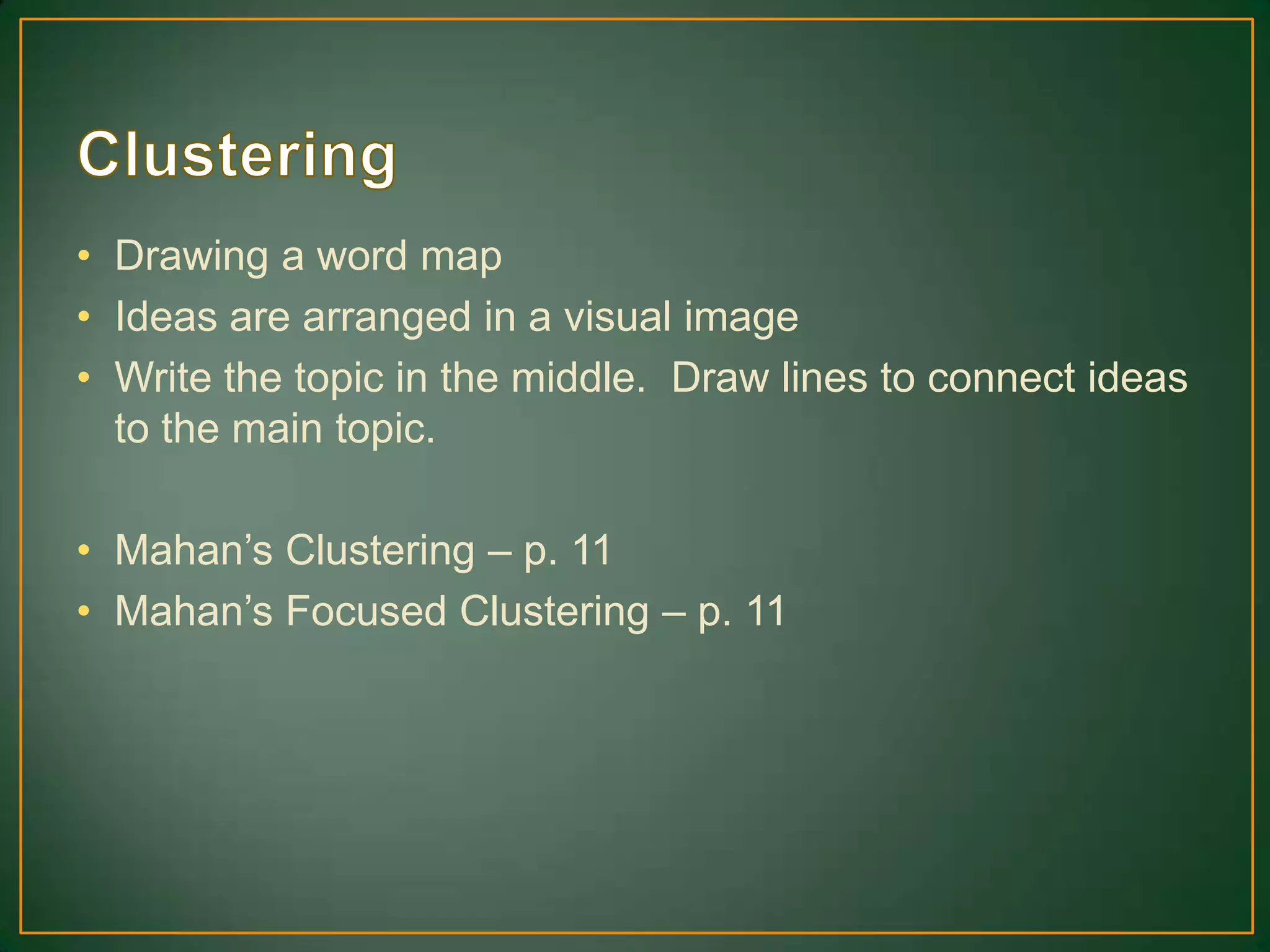 • Drawing a word map
• Ideas are arranged in a visual image
• Write the topic in the middle. Draw lines to connect ideas
to the main topic.
• Mahan’s Clustering – p. 11
• Mahan’s Focused Clustering – p. 11
 