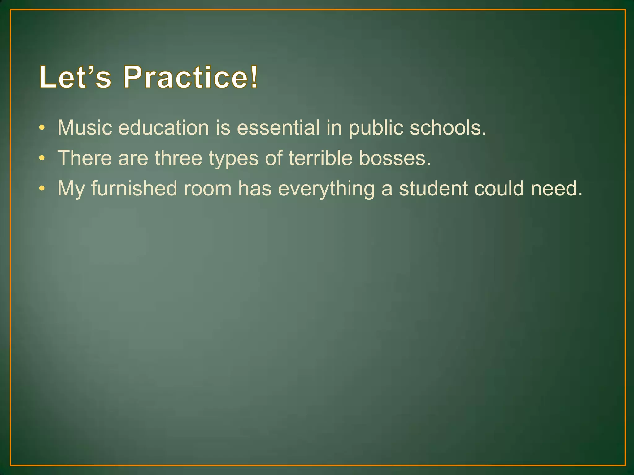 • Music education is essential in public schools.
• There are three types of terrible bosses.
• My furnished room has everything a student could need.
 