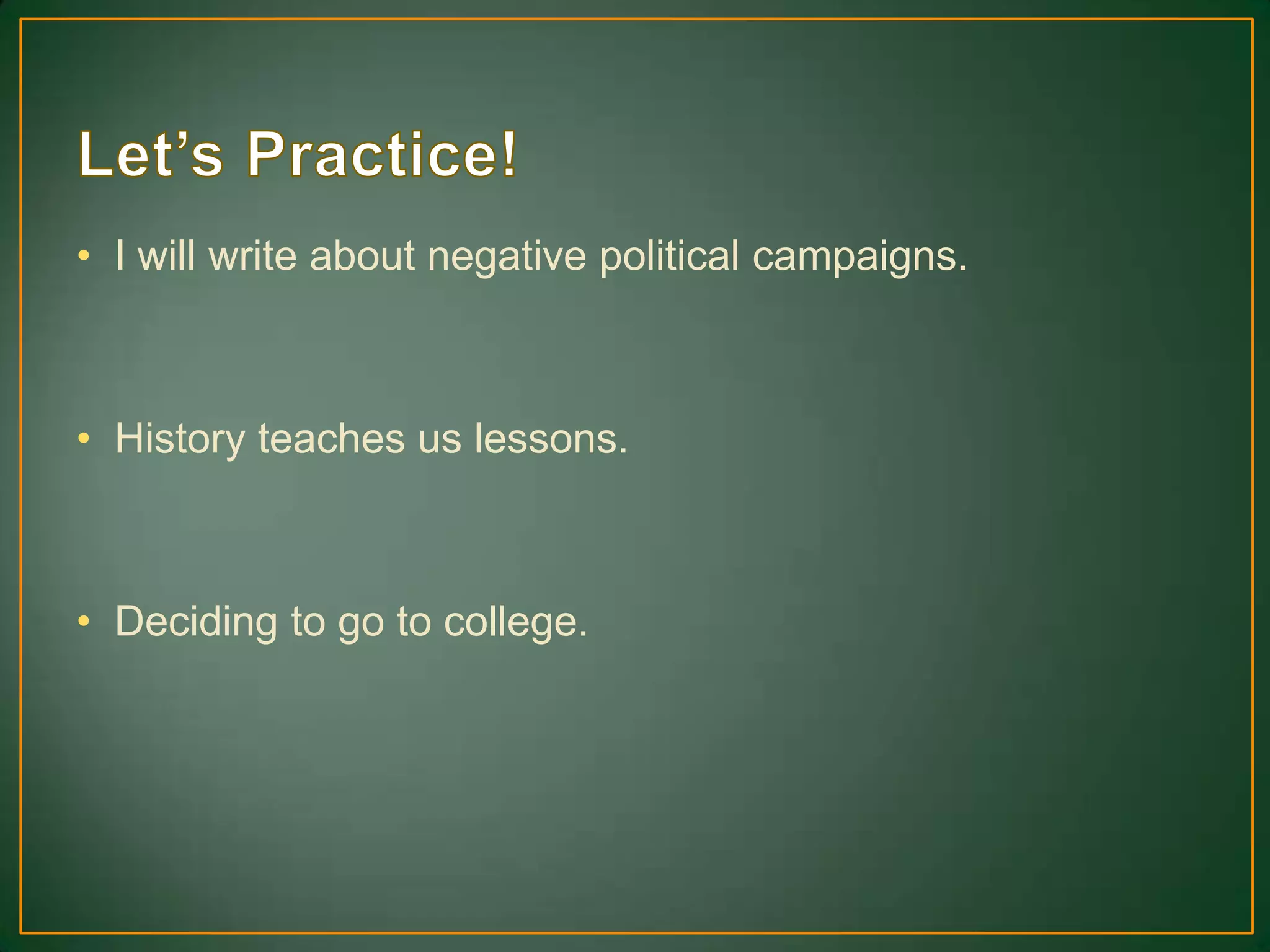 • I will write about negative political campaigns.
• History teaches us lessons.
• Deciding to go to college.
 