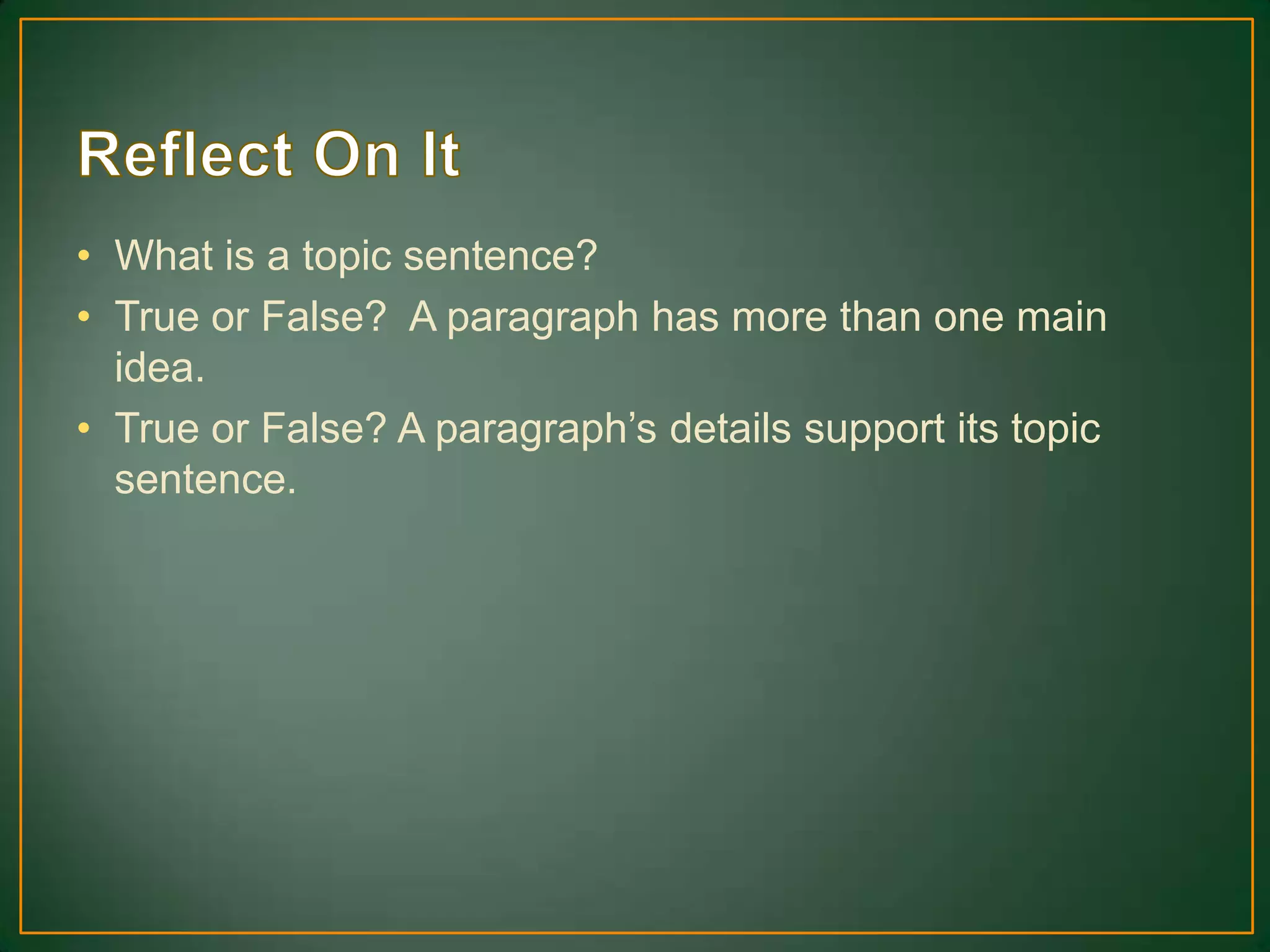 • What is a topic sentence?
• True or False? A paragraph has more than one main
idea.
• True or False? A paragraph’s details support its topic
sentence.
 