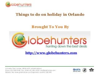 Things to do on holiday in Orlando

Brought To You By

http://www.globehunters.com

13 Smiths Yard, London, SW18 4HR, United Kingdom
Phone: 020 3384 6000, Fax: 01483 431 938, Email: info@globhunters.com
Website: http://www.globehunters.com Registration number: 6981085

 