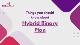 Hybrid Binary
Plan
Things you should
know about
 
