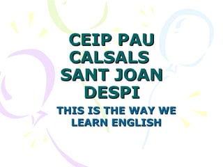 CEIP PAU CALSALS  SANT JOAN DESPI THIS IS THE WAY WE LEARN ENGLISH 