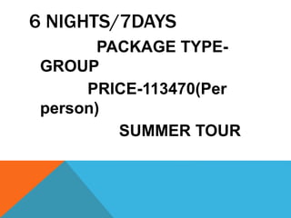 6 NIGHTS/7DAYS
PACKAGE TYPE-
GROUP
PRICE-113470(Per
person)
SUMMER TOUR
 