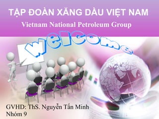 TẬP ĐOÀN XĂNG DẦU VIỆT NAM
Vietnam National Petroleum Group
GVHD: ThS. Nguyễn Tấn Minh
Nhóm 9
 