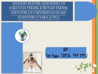ANALISIS MATERI AJAR KIMIA DI
FAKULTAS TEKNIK JURUSAN TEKNIK
INDUSTRI DI UNIVERSITAS ISLAM
SUMATERA UTARA (UISU)

©mariske-010

BY :
Siti Hajar (8126 141 015)

 