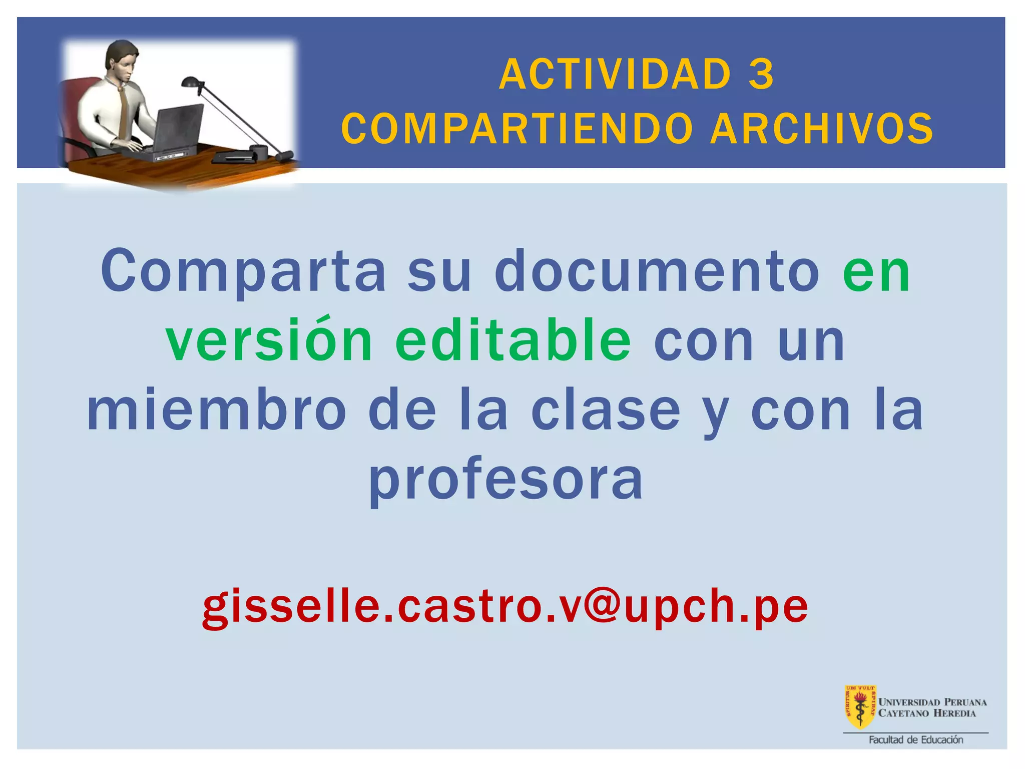 Comparta su documento en
versión editable con un
miembro de la clase y con la
profesora
gisselle.castro.v@upch.pe
ACTIVIDAD 3
COMPARTIENDO ARCHIVOS
 