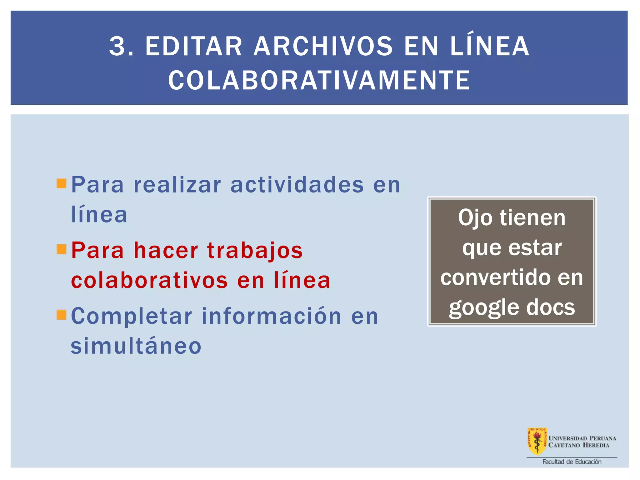 Para realizar actividades en
línea
Para hacer trabajos
colaborativos en línea
Completar información en
simultáneo
3. EDITAR ARCHIVOS EN LÍNEA
COLABORATIVAMENTE
Ojo tienen
que estar
convertido en
google docs
 