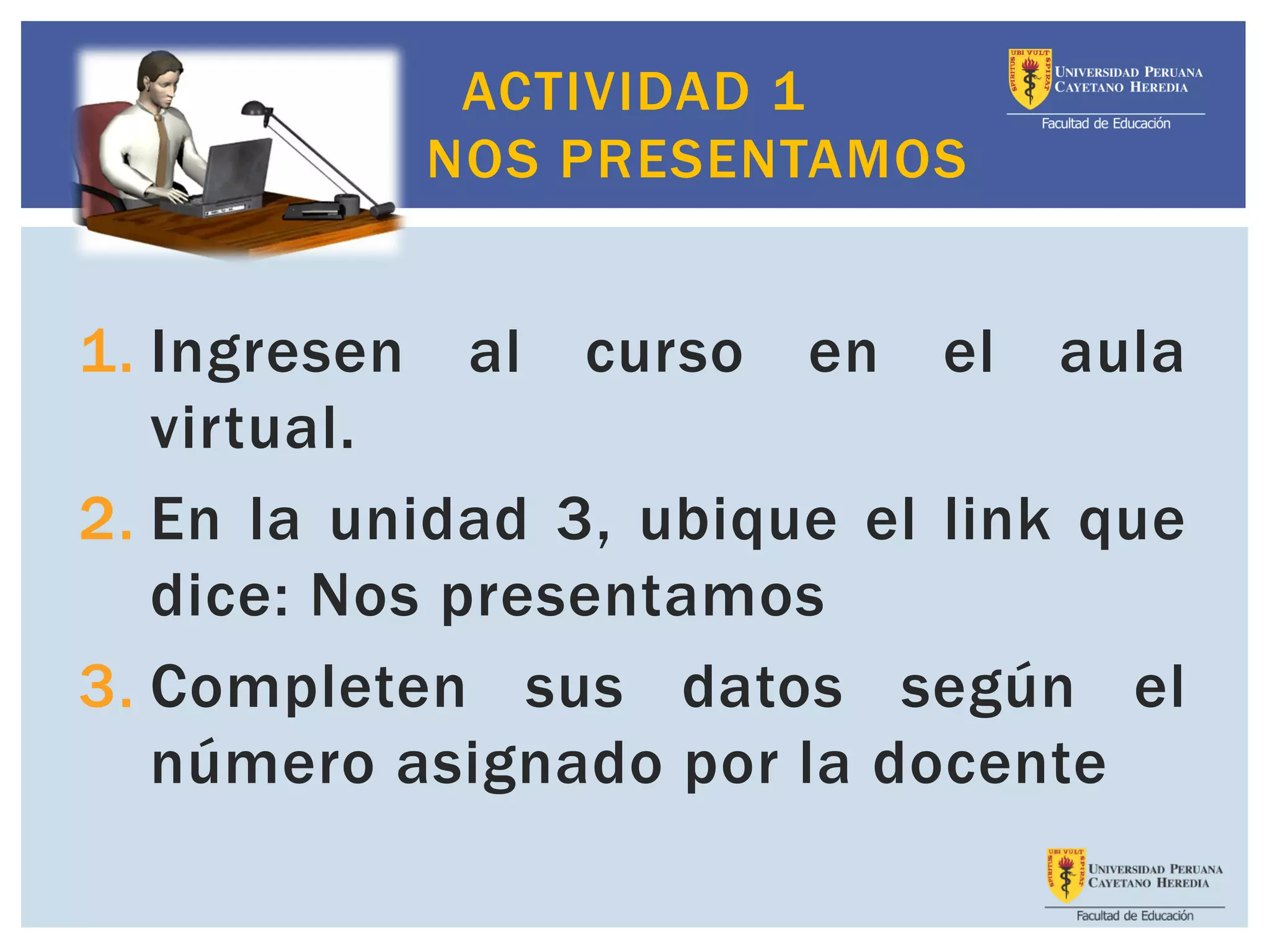 ACTIVIDAD 1
NOS PRESENTAMOS
1. Ingresen al curso en el aula
virtual.
2. En la unidad 3, ubique el link que
dice: Nos presentamos
3. Completen sus datos según el
número asignado por la docente
 