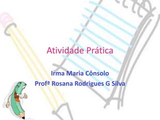Atividade Prática
Irma Maria Cônsolo
Profª Rosana Rodrigues G Silva

 