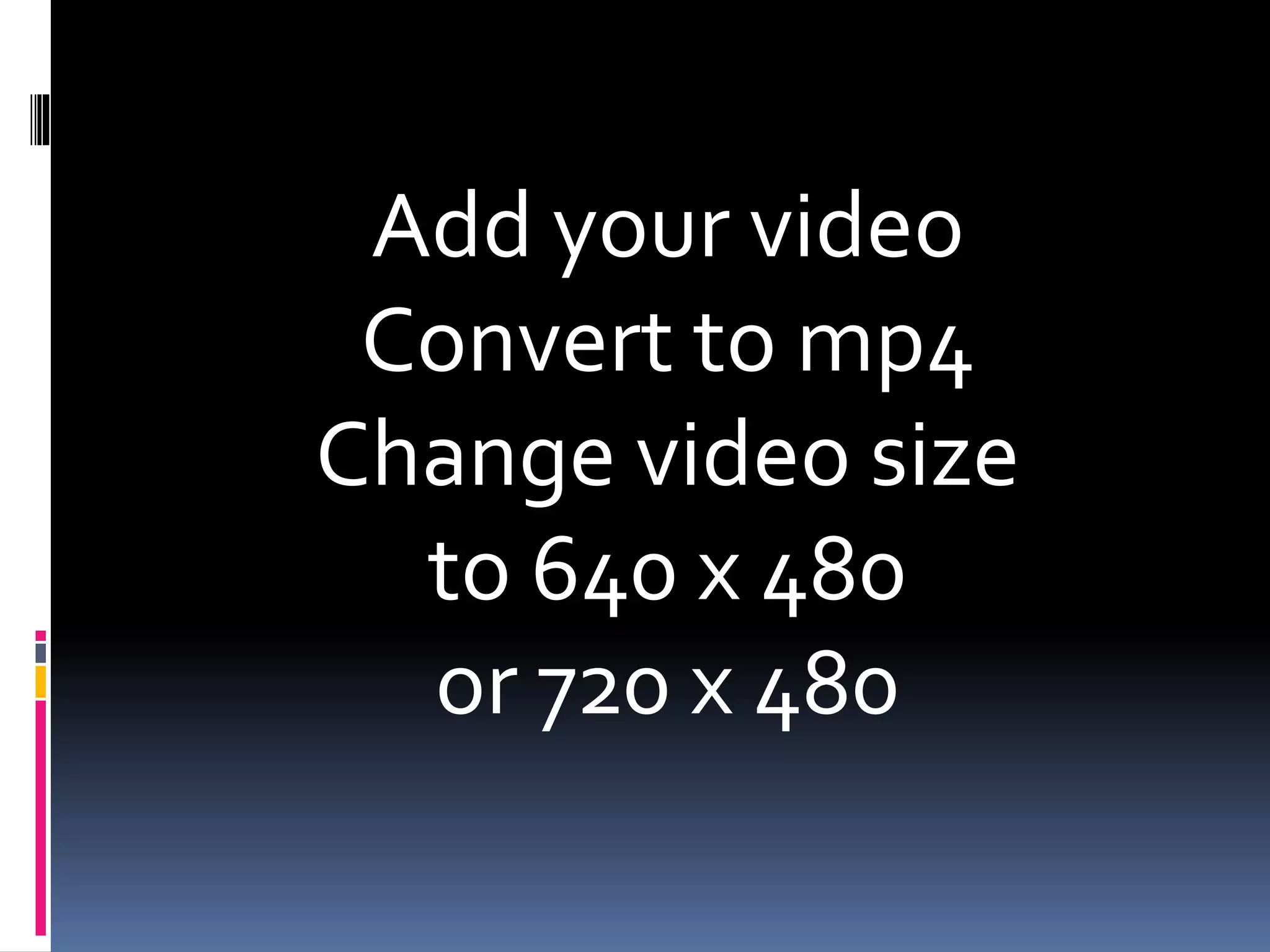 Add your video
Convert to mp4
Change video size
to 640 x 480
or 720 x 480
 
