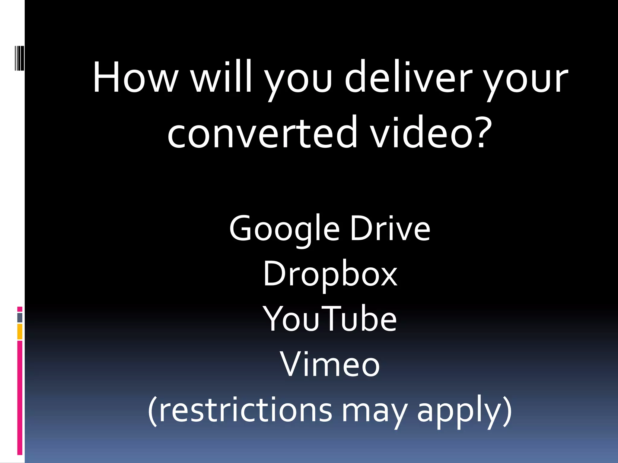 How will you deliver your
converted video?
Google Drive
Dropbox
YouTube
Vimeo
(restrictions may apply)
 