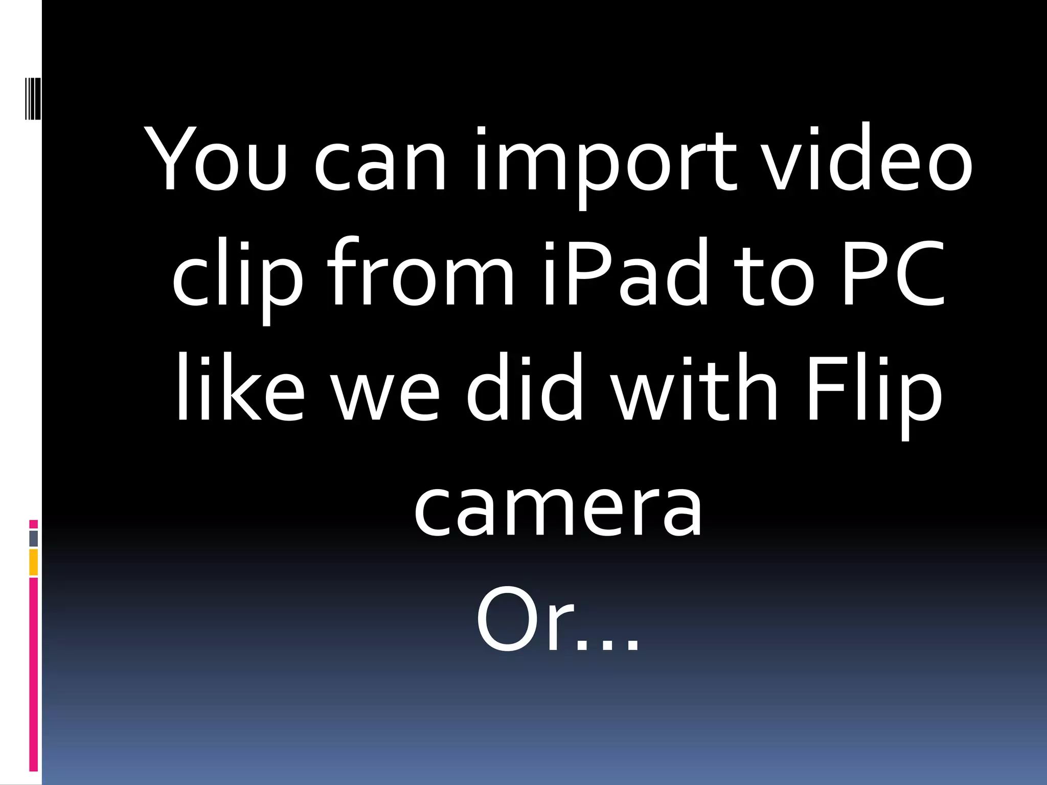 You can import video
clip from iPad to PC
like we did with Flip
camera
Or…
 
